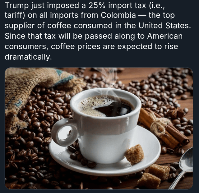 Be prepared for Coffee prices to skyrocket, harming our beloved local coffee shops – Trump just imposed 25% tariffs against Colombia, with a threat to increase it to 50% within a week.